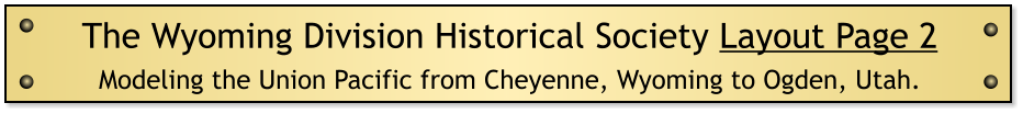 The Wyoming Division Historical Society Layout Page 2 Modeling the Union Pacific from Cheyenne, Wyoming to Ogden, Utah.