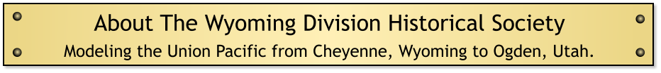 About The Wyoming Division Historical Society Modeling the Union Pacific from Cheyenne, Wyoming to Ogden, Utah.